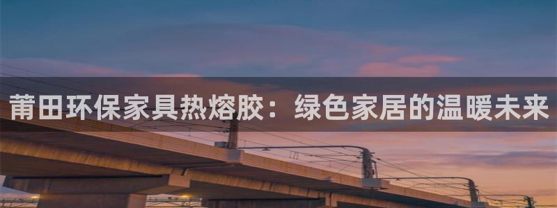 沐鸣2手机客户端：莆田环保家具热熔胶：绿色家居的温暖未来