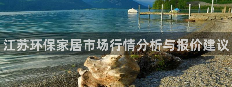 沐鸣2平台注册入口：江苏环保家居市场行情分析与报价建议