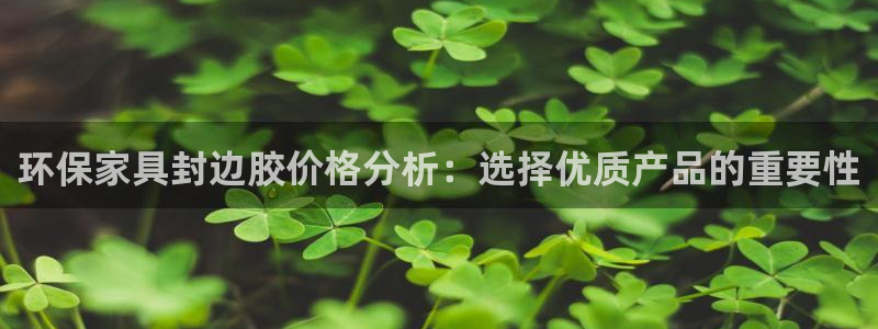 沐鸣2注册登录：环保家具封边胶价格分析：选择优质产品的重要性