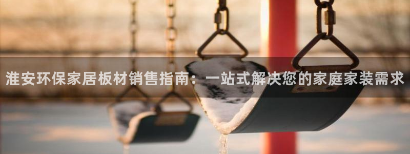 沐鸣2官网游戏：淮安环保家居板材销售指南：一站式解决您的家庭