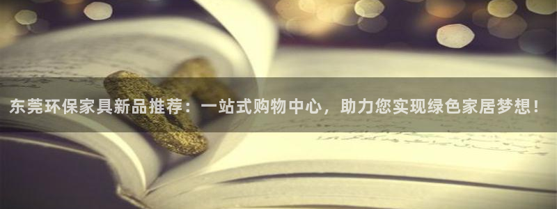 沐鸣2官网登陆：东莞环保家具新品推荐：一站式购物中心，助力您